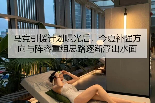 马竞引援计划曝光后，今夏补强方向与阵容重组思路逐渐浮出水面